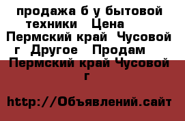 продажа б/у бытовой техники › Цена ­ 8 - Пермский край, Чусовой г. Другое » Продам   . Пермский край,Чусовой г.